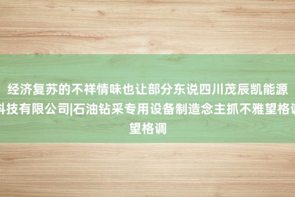 经济复苏的不祥情味也让部分东说四川茂辰凯能源科技有限公司|石油钻采专用设备制造念主抓不雅望格调