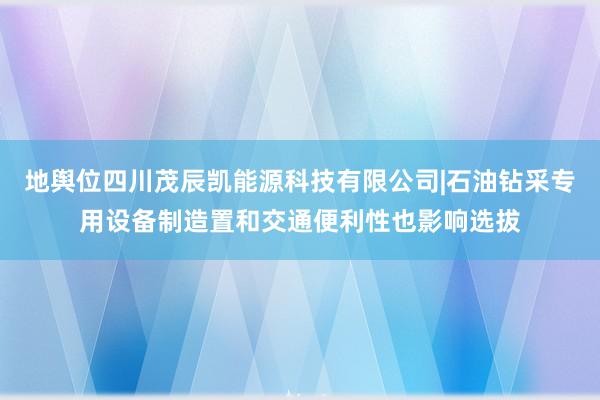地舆位四川茂辰凯能源科技有限公司|石油钻采专用设备制造置和交通便利性也影响选拔