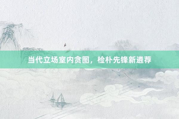当代立场室内贪图,检朴先锋新遴荐