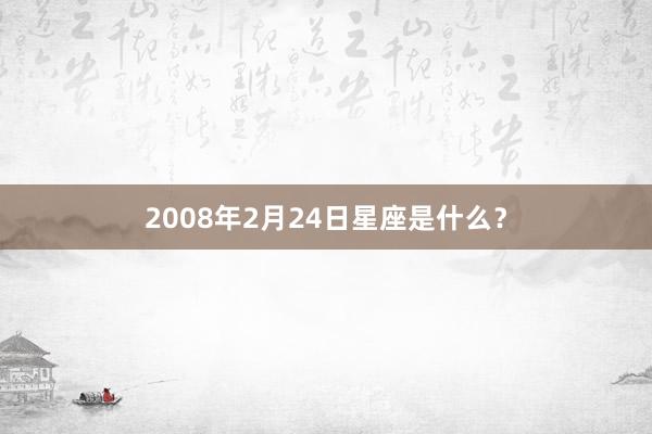 2008年2月24日星座是什么？