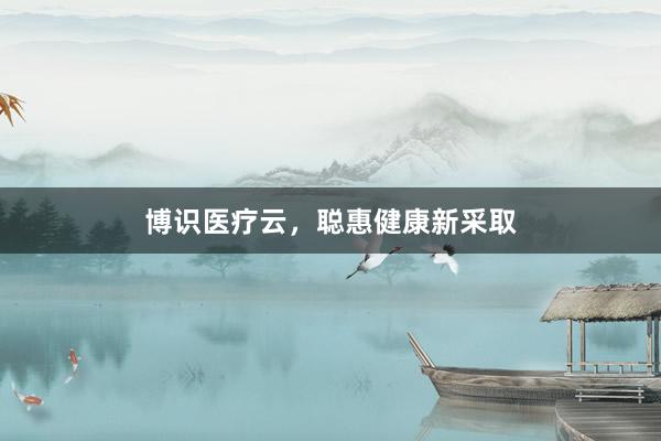 博识医疗云，聪惠健康新采取